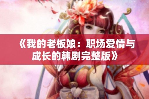 《我的老板娘：职场爱情与成长的韩剧完整版》