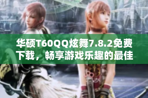 华硕T60QQ炫舞7.8.2免费下载，畅享游戏乐趣的最佳选择