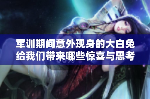 军训期间意外现身的大白兔给我们带来哪些惊喜与思考