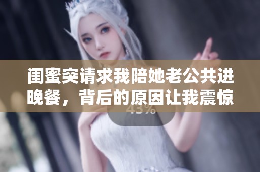 闺蜜突请求我陪她老公共进晚餐，背后的原因让我震惊