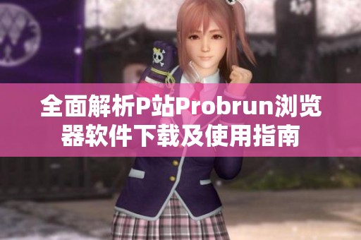 全面解析P站Probrun浏览器软件下载及使用指南