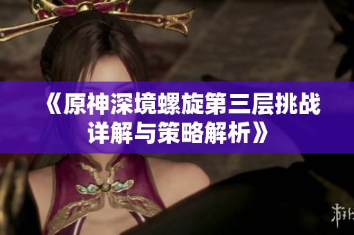《原神深境螺旋第三层挑战详解与策略解析》