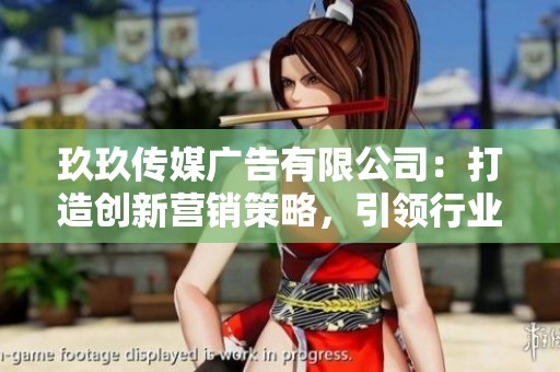 玖玖传媒广告有限公司：打造创新营销策略，引领行业新风潮