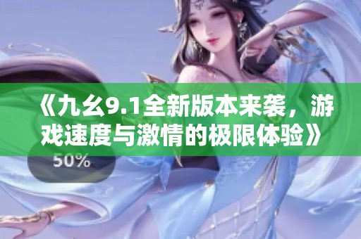 《九幺9.1全新版本来袭，游戏速度与激情的极限体验》