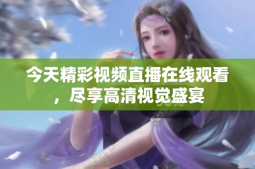 今天精彩视频直播在线观看，尽享高清视觉盛宴