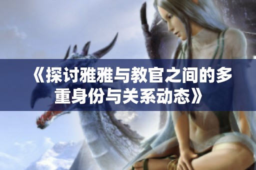 《探讨雅雅与教官之间的多重身份与关系动态》