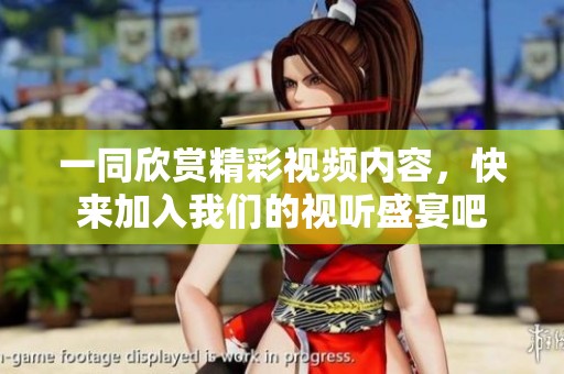 一同欣赏精彩视频内容，快来加入我们的视听盛宴吧