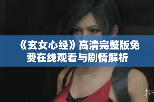 《玄女心经》高清完整版免费在线观看与剧情解析