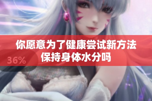 你愿意为了健康尝试新方法保持身体水分吗