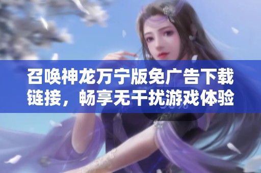 召唤神龙万宁版免广告下载链接，畅享无干扰游戏体验
