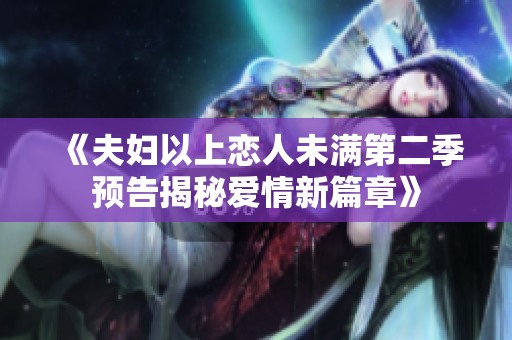 《夫妇以上恋人未满第二季预告揭秘爱情新篇章》