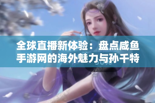 全球直播新体验：盘点咸鱼手游网的海外魅力与孙千特色