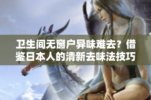 卫生间无窗户异味难去？借鉴日本人的清新去味法技巧！