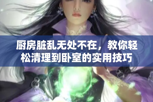 厨房脏乱无处不在，教你轻松清理到卧室的实用技巧