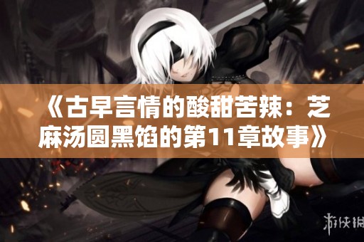 《古早言情的酸甜苦辣：芝麻汤圆黑馅的第11章故事》