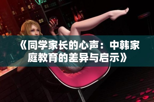 《同学家长的心声：中韩家庭教育的差异与启示》