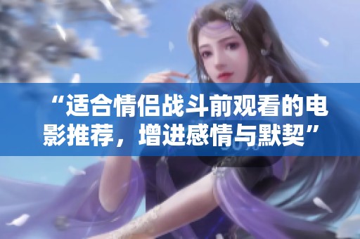 “适合情侣战斗前观看的电影推荐，增进感情与默契”