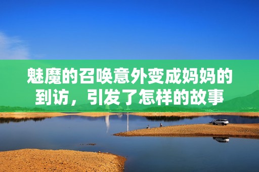 魅魔的召唤意外变成妈妈的到访，引发了怎样的故事