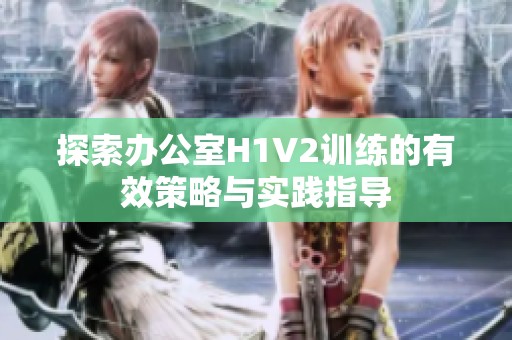 探索办公室H1V2训练的有效策略与实践指导