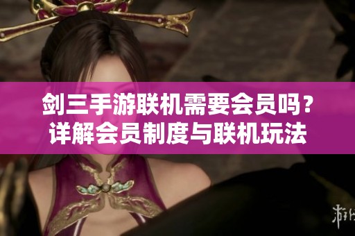 剑三手游联机需要会员吗？详解会员制度与联机玩法