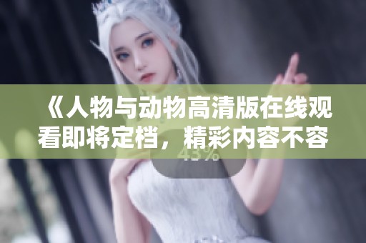 《人物与动物高清版在线观看即将定档，精彩内容不容错过》