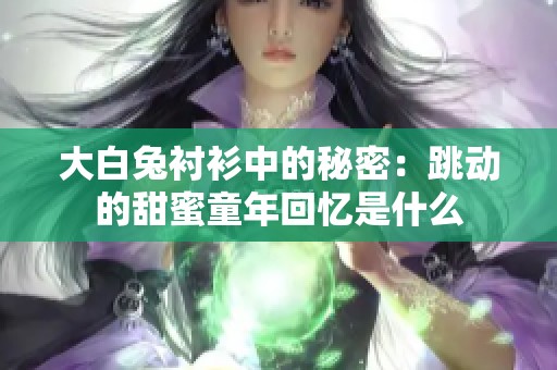大白兔衬衫中的秘密：跳动的甜蜜童年回忆是什么