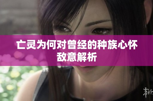 亡灵为何对曾经的种族心怀敌意解析
