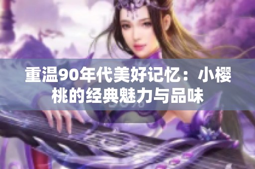 重温90年代美好记忆：小樱桃的经典魅力与品味