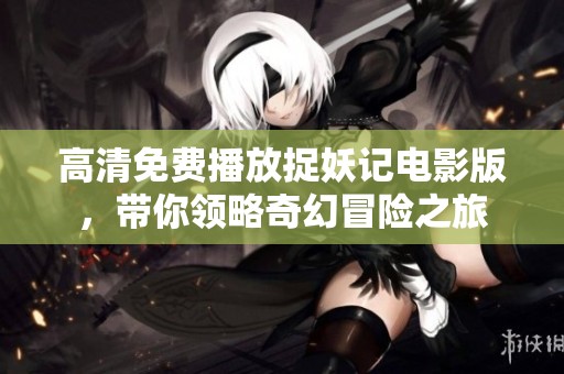 高清免费播放捉妖记电影版，带你领略奇幻冒险之旅