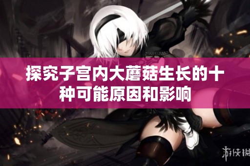 探究子宫内大蘑菇生长的十种可能原因和影响