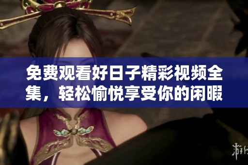 免费观看好日子精彩视频全集，轻松愉悦享受你的闲暇时光