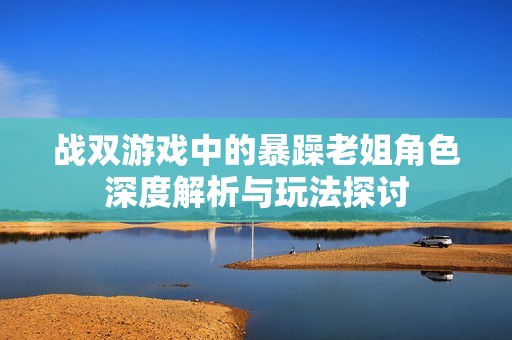 战双游戏中的暴躁老姐角色深度解析与玩法探讨