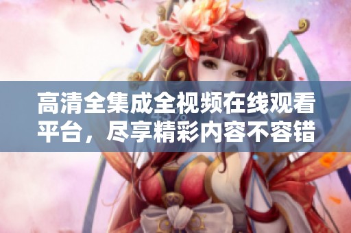 高清全集成全视频在线观看平台，尽享精彩内容不容错过