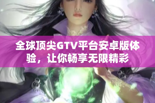 全球顶尖GTV平台安卓版体验，让你畅享无限精彩