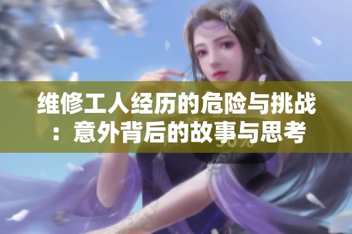 维修工人经历的危险与挑战：意外背后的故事与思考