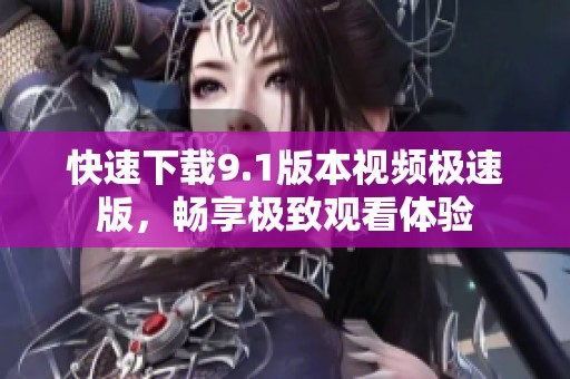 快速下载9.1版本视频极速版，畅享极致观看体验