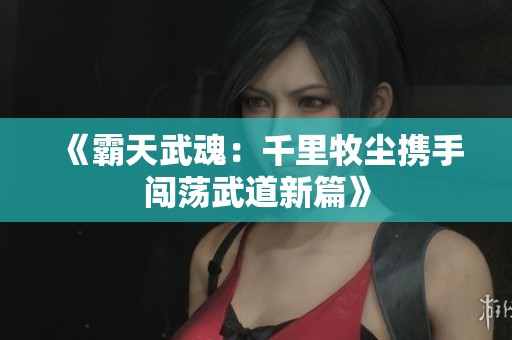 《霸天武魂：千里牧尘携手闯荡武道新篇》