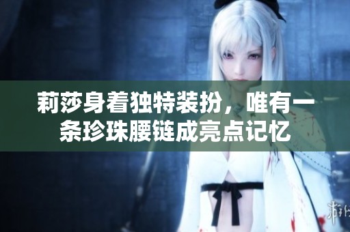 莉莎身着独特装扮，唯有一条珍珠腰链成亮点记忆
