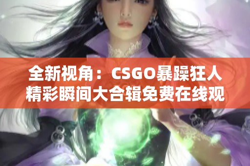 全新视角：CSGO暴躁狂人精彩瞬间大合辑免费在线观看
