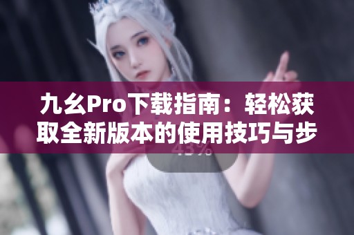九幺Pro下载指南：轻松获取全新版本的使用技巧与步骤