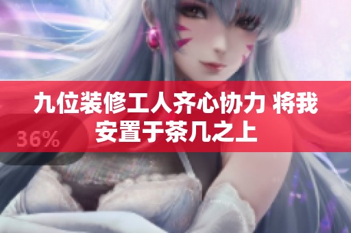 九位装修工人齐心协力 将我安置于茶几之上
