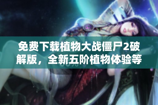 免费下载植物大战僵尸2破解版，全新五阶植物体验等你来战