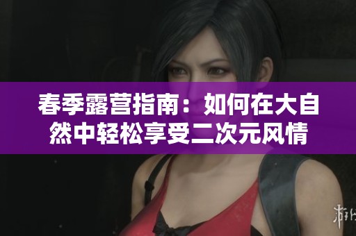 春季露营指南：如何在大自然中轻松享受二次元风情