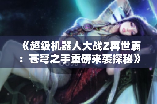 《超级机器人大战Z再世篇：苍穹之手重磅来袭探秘》