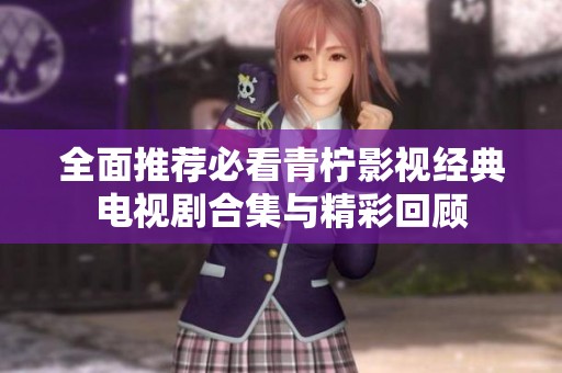 全面推荐必看青柠影视经典电视剧合集与精彩回顾