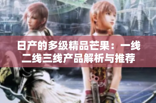 日产的多级精品芒果：一线二线三线产品解析与推荐