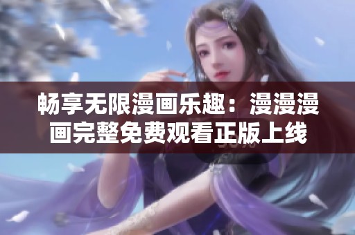 畅享无限漫画乐趣：漫漫漫画完整免费观看正版上线