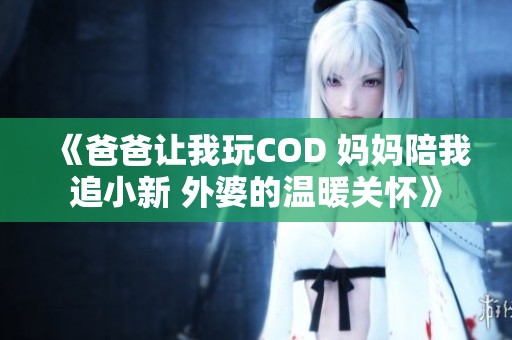 《爸爸让我玩COD 妈妈陪我追小新 外婆的温暖关怀》