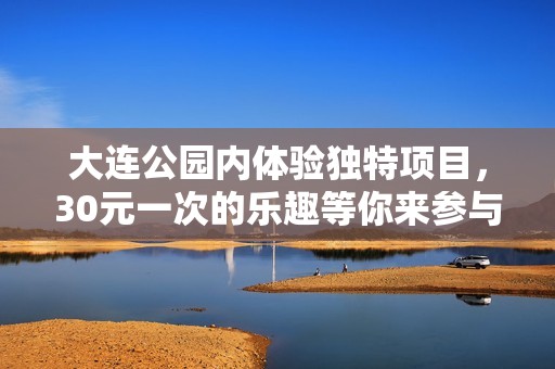 大连公园内体验独特项目，30元一次的乐趣等你来参与