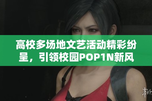 高校多场地文艺活动精彩纷呈，引领校园POP1N新风尚